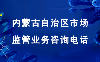 内蒙古自治区市场监管业务咨询电话